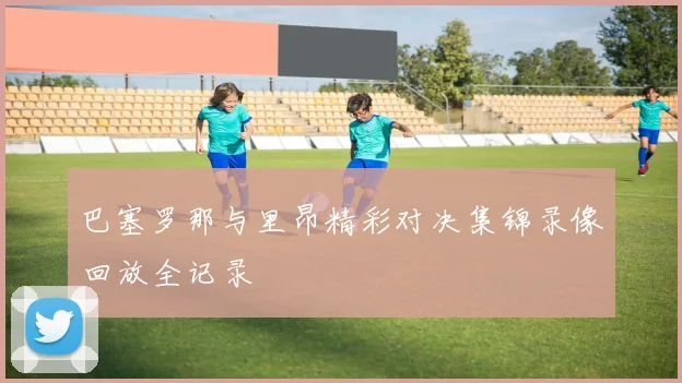 巴塞罗那与里昂精彩对决集锦录像回放全记录