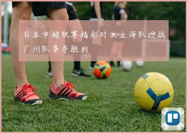 日本中超联赛精彩对决上海队迎战广州队争夺胜利