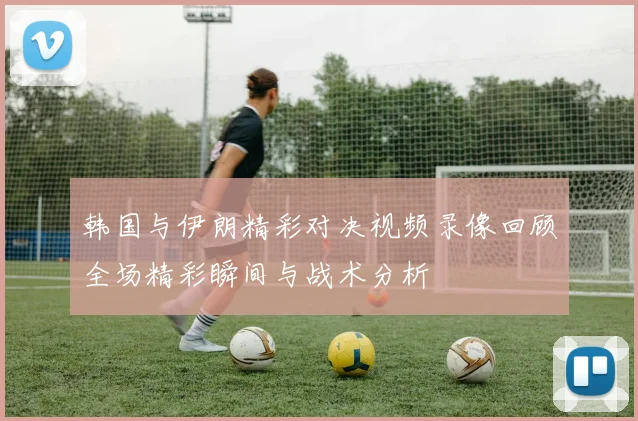 韩国与伊朗精彩对决视频录像回顾全场精彩瞬间与战术分析