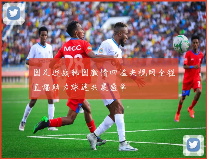 国足迎战韩国激情四溢央视网全程直播助力球迷共襄盛举