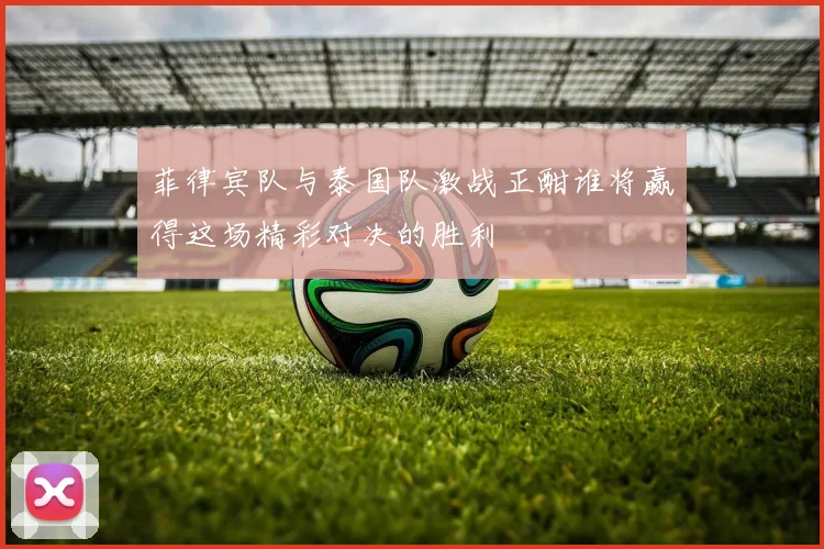 菲律宾队与泰国队激战正酣谁将赢得这场精彩对决的胜利