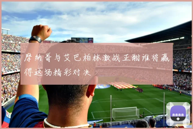 摩纳哥与艾巴柏林激战正酣谁将赢得这场精彩对决
