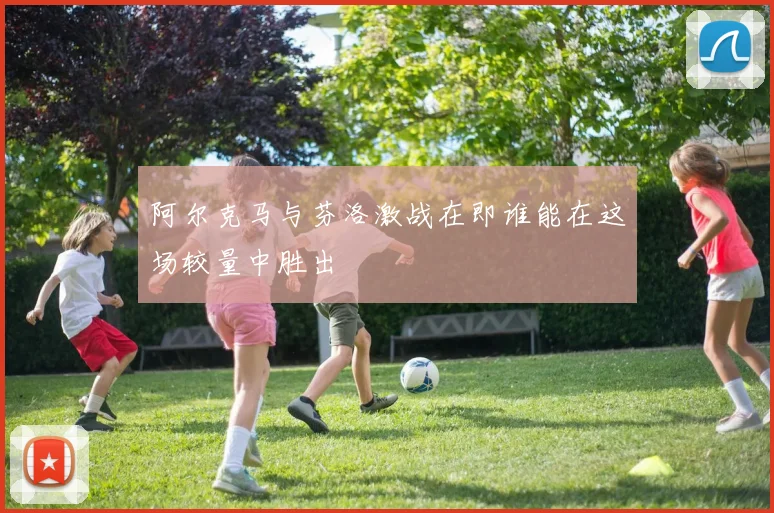 阿尔克马与芬洛激战在即谁能在这场较量中胜出