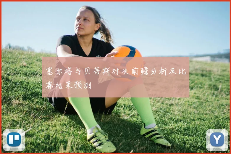 塞尔塔与贝蒂斯对决前瞻分析及比赛结果预测