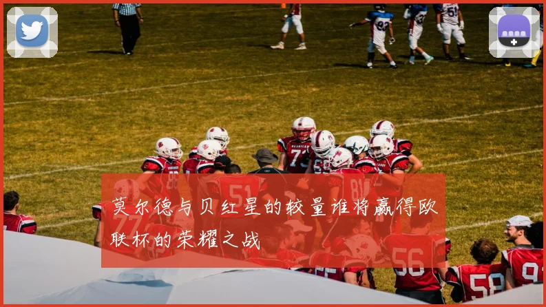 莫尔德与贝红星的较量谁将赢得欧联杯的荣耀之战