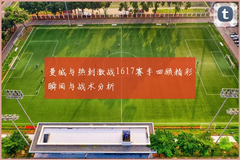 曼城与热刺激战1617赛季回顾精彩瞬间与战术分析