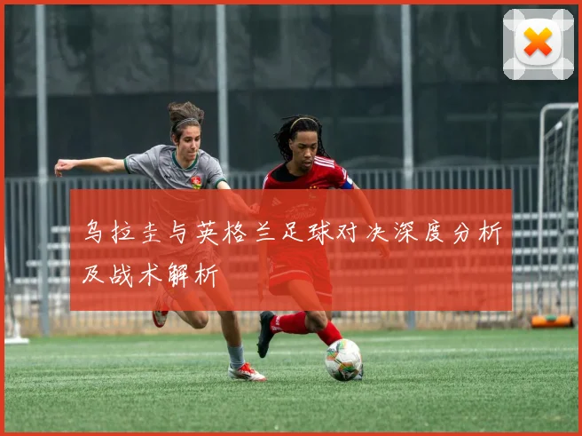 乌拉圭与英格兰足球对决深度分析及战术解析