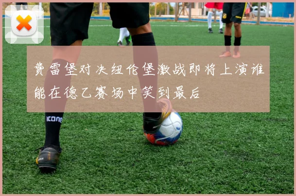 费雷堡对决纽伦堡激战即将上演谁能在德乙赛场中笑到最后
