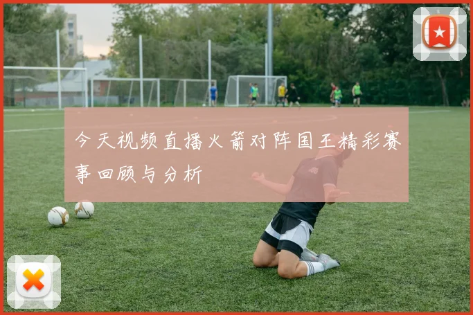 今天视频直播火箭对阵国王精彩赛事回顾与分析