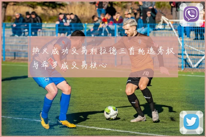 热火成功交易利拉德三首轮选秀权与希罗成交易核心