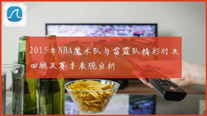 2015年NBA魔术队与雷霆队精彩对决回顾及赛季表现分析