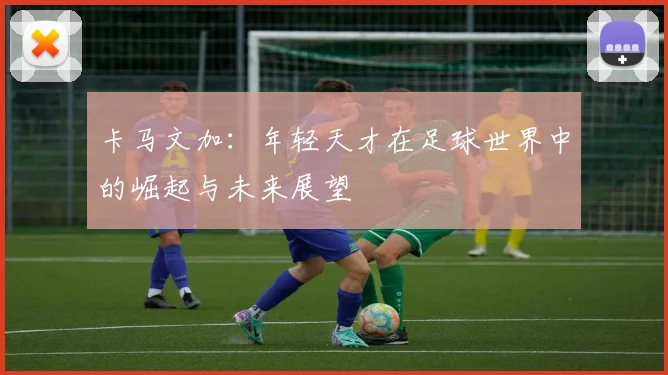 卡马文加：年轻天才在足球世界中的崛起与未来展望
