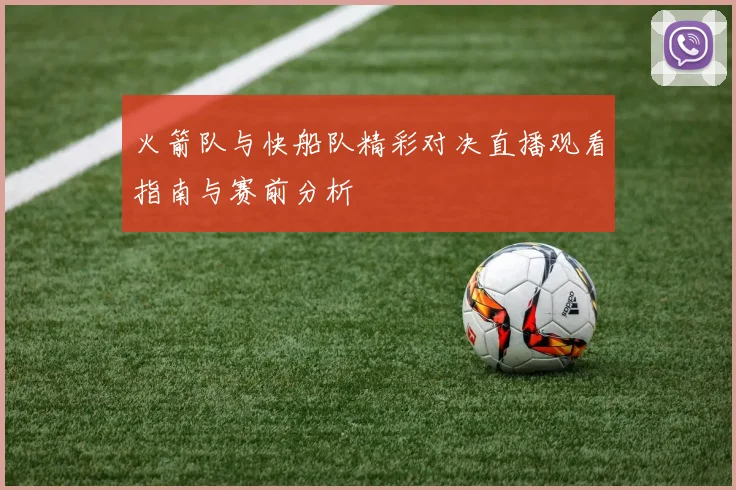 火箭队与快船队精彩对决直播观看指南与赛前分析