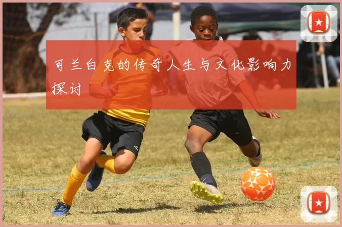 可兰白克的传奇人生与文化影响力探讨