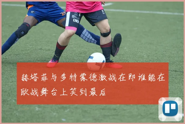 赫塔菲与多特蒙德激战在即谁能在欧战舞台上笑到最后