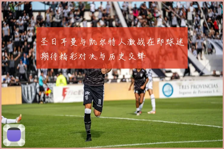 圣日耳曼与凯尔特人激战在即球迷期待精彩对决与历史交锋