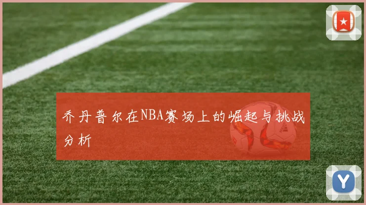 乔丹普尔在NBA赛场上的崛起与挑战分析