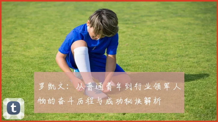 罗凯文：从普通青年到行业领军人物的奋斗历程与成功秘诀解析