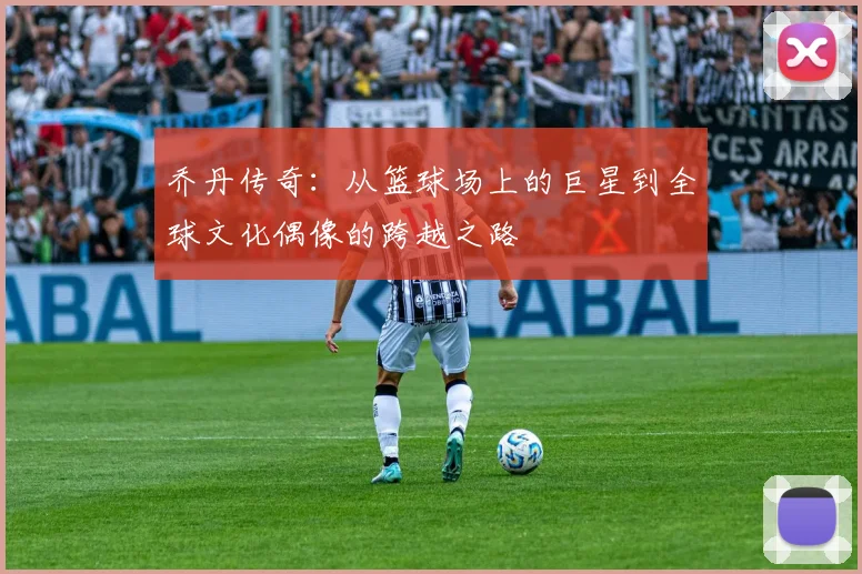 乔丹传奇：从篮球场上的巨星到全球文化偶像的跨越之路