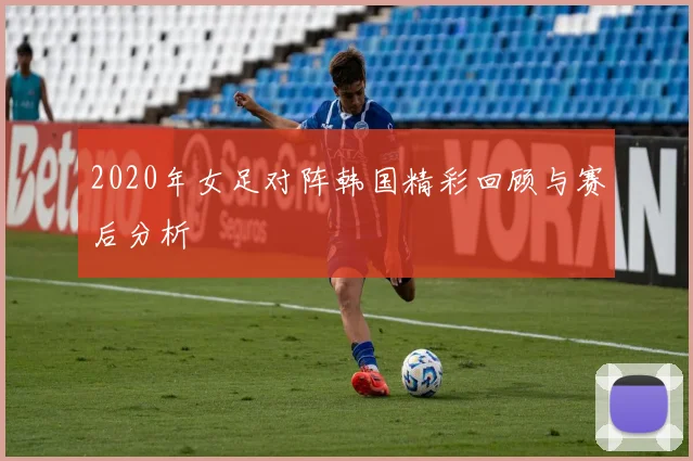 2020年女足对阵韩国精彩回顾与赛后分析