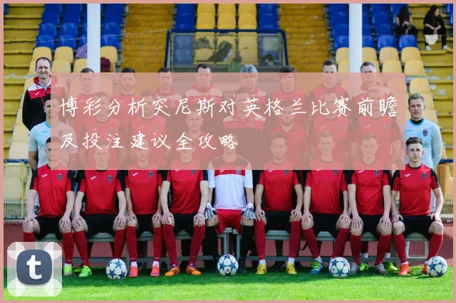 博彩分析突尼斯对英格兰比赛前瞻及投注建议全攻略