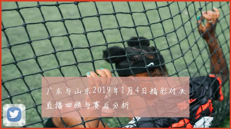 广东与山东2019年1月4日精彩对决直播回顾与赛后分析