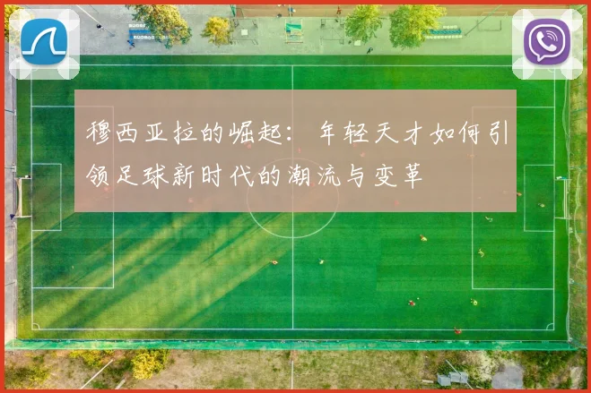穆西亚拉的崛起：年轻天才如何引领足球新时代的潮流与变革