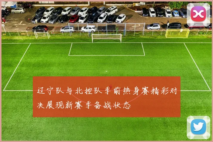 辽宁队与北控队季前热身赛精彩对决展现新赛季备战状态
