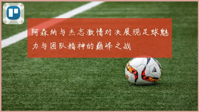 阿森纳与杰志激情对决展现足球魅力与团队精神的巅峰之战