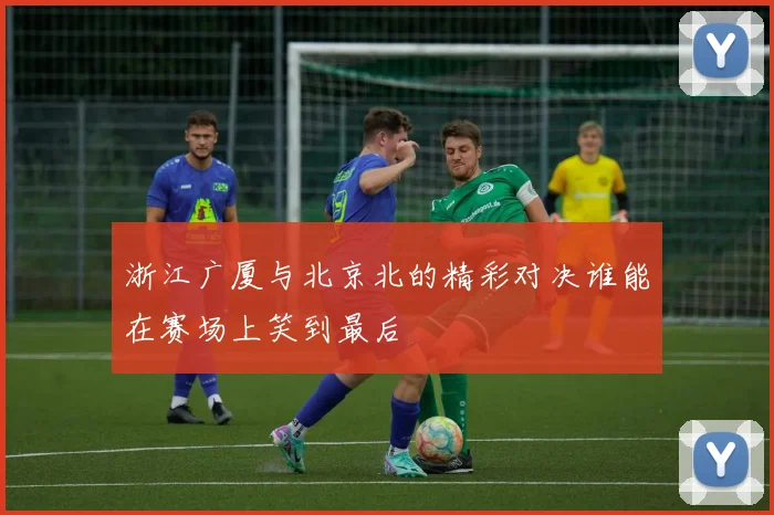 浙江广厦与北京北的精彩对决谁能在赛场上笑到最后