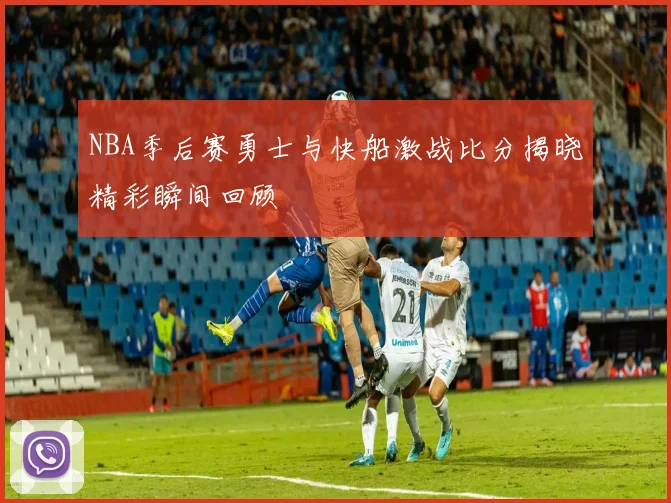 NBA季后赛勇士与快船激战比分揭晓精彩瞬间回顾