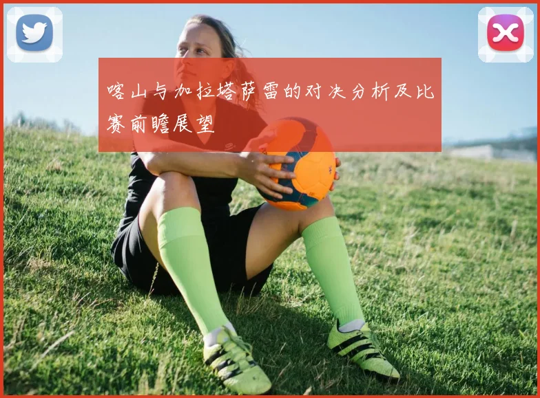 喀山与加拉塔萨雷的对决分析及比赛前瞻展望