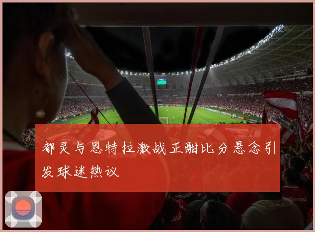 都灵与恩特拉激战正酣比分悬念引发球迷热议