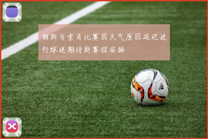 朗斯与索肖比赛因天气原因延迟进行球迷期待新赛程安排