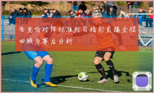 洛克伦对阵标准列日精彩直播全程回顾与赛后分析