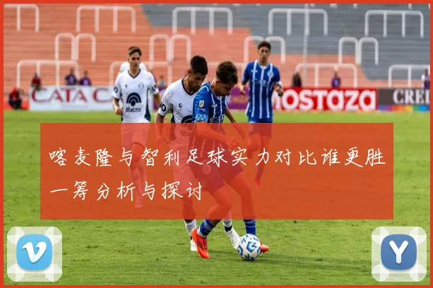 喀麦隆与智利足球实力对比谁更胜一筹分析与探讨