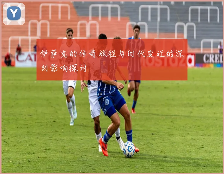 伊萨克的传奇旅程与时代变迁的深刻影响探讨