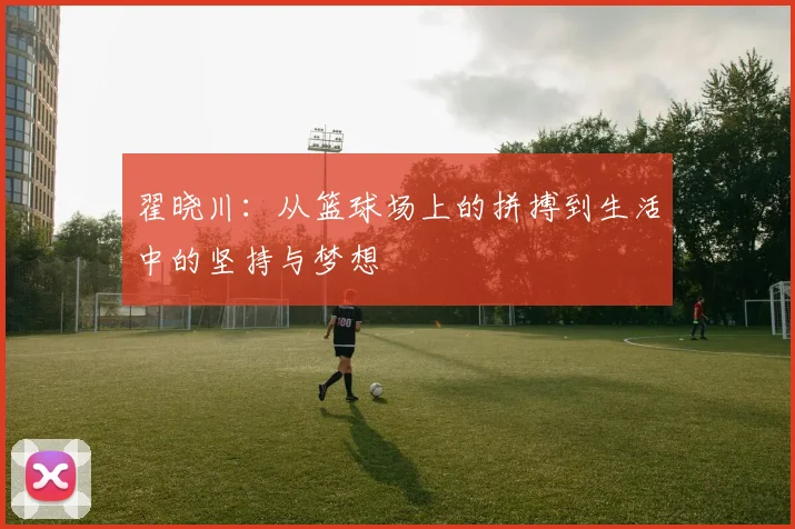 翟晓川：从篮球场上的拼搏到生活中的坚持与梦想