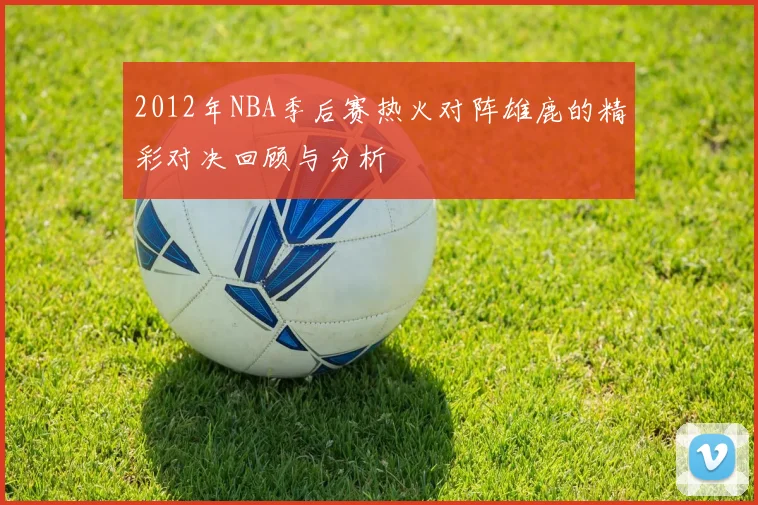 2012年NBA季后赛热火对阵雄鹿的精彩对决回顾与分析