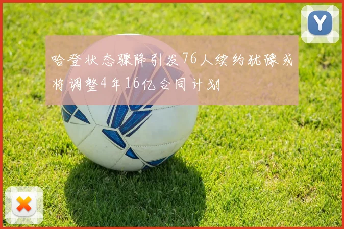 哈登状态骤降引发76人续约犹豫或将调整4年16亿合同计划