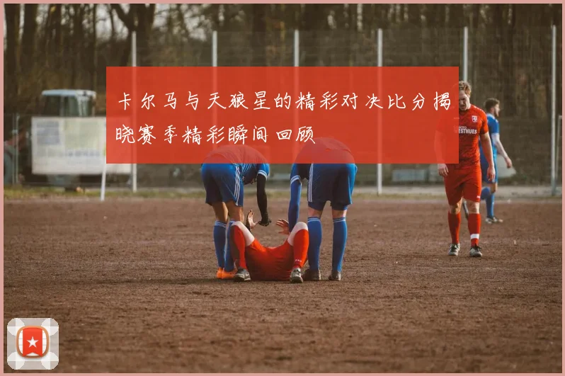 卡尔马与天狼星的精彩对决比分揭晓赛季精彩瞬间回顾