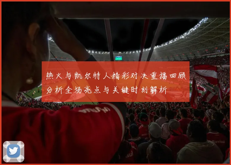 热火与凯尔特人精彩对决重播回顾分析全场亮点与关键时刻解析